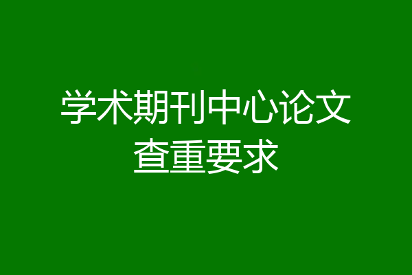 学术期刊中心论文查重要求
