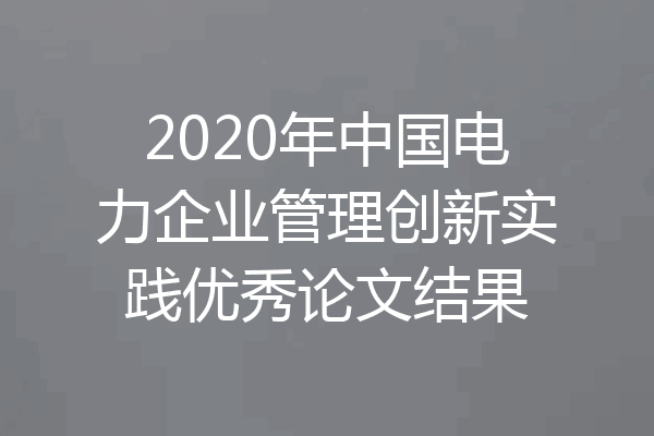 2020年中国电力企业管理创新实践优秀论文结果