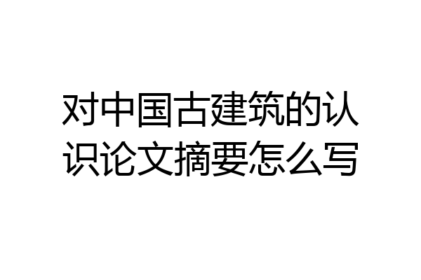 对中国古建筑的认识论文摘要怎么写