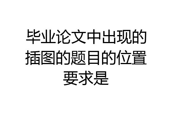 毕业论文中出现的插图的题目的位置要求是