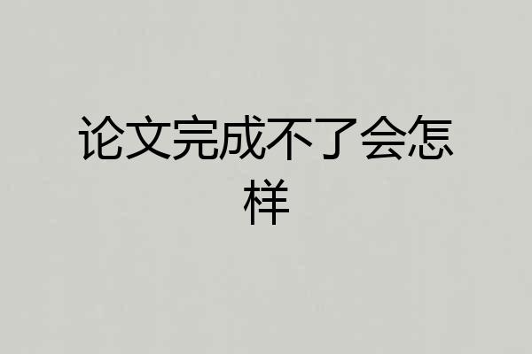 论文完成不了会怎样