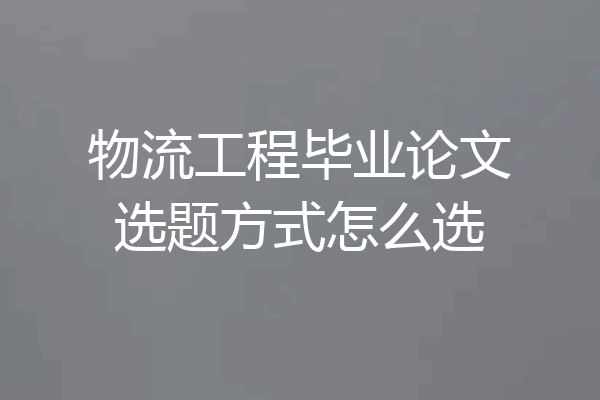 物流工程毕业论文选题方式怎么选