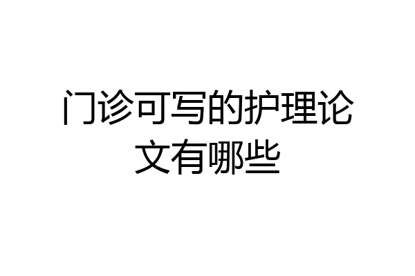 门诊可写的护理论文有哪些