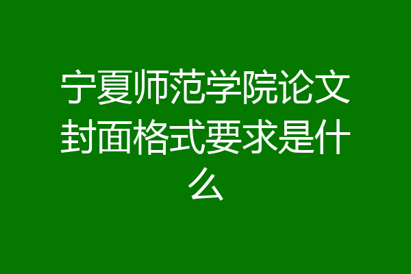 宁夏师范学院论文封面格式要求是什么