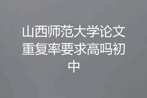 山西师范大学论文重复率要求高吗初中