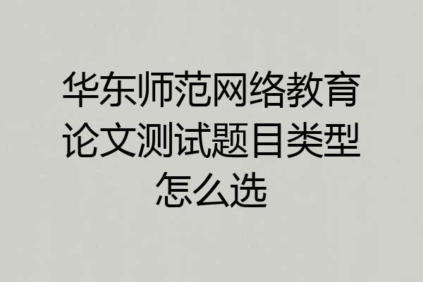 华东师范网络教育论文测试题目类型怎么选