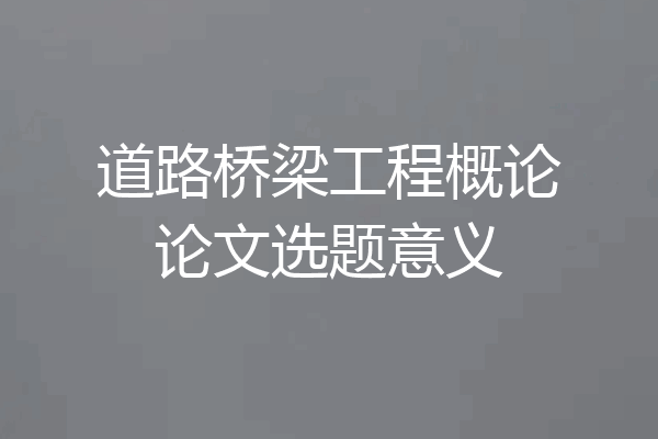 道路桥梁工程概论论文选题意义