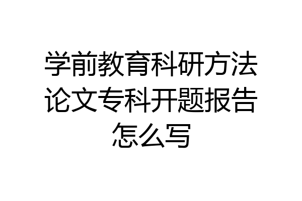 学前教育科研方法论文专科开题报告怎么写