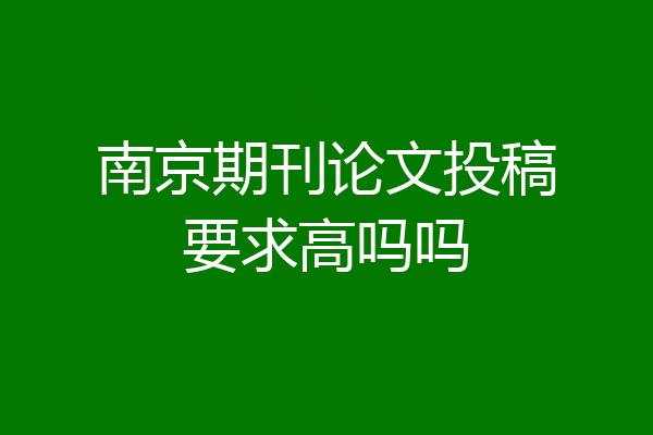 南京期刊论文投稿要求高吗吗
