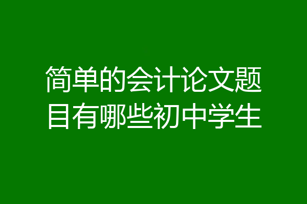 简单的会计论文题目有哪些初中学生