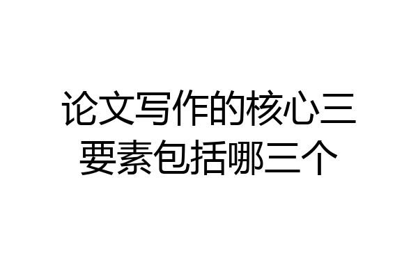论文写作的核心三要素包括哪三个