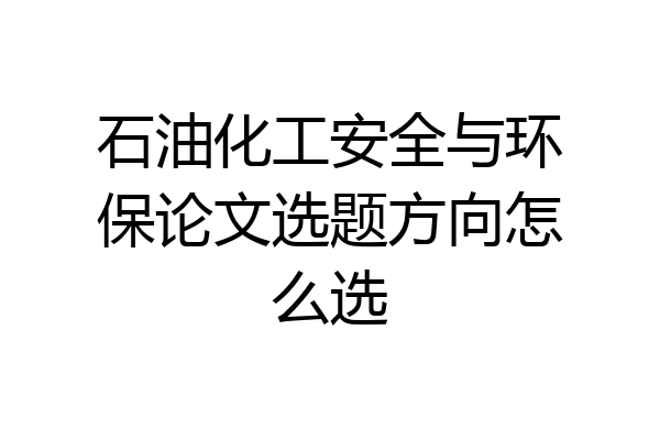 石油化工安全与环保论文选题方向怎么选