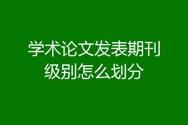 学术论文发表期刊级别怎么划分