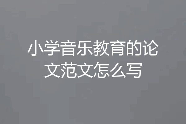 小学音乐教育的论文范文怎么写