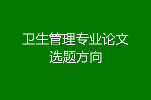 卫生管理专业论文选题方向
