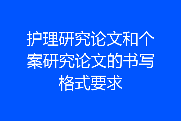护理研究论文和个案研究论文的书写格式要求