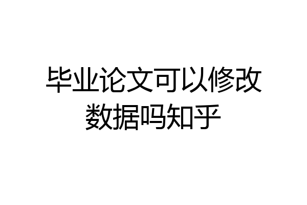 毕业论文可以修改数据吗知乎