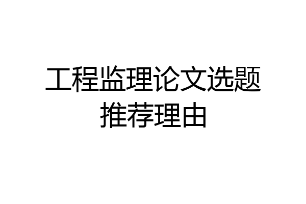 工程监理论文选题推荐理由