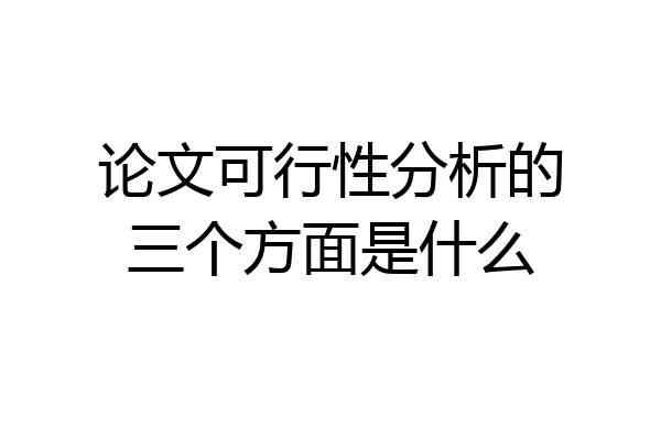 论文可行性分析的三个方面是什么
