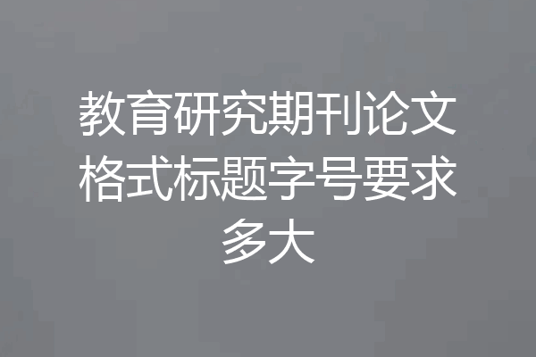 教育研究期刊论文格式标题字号要求多大