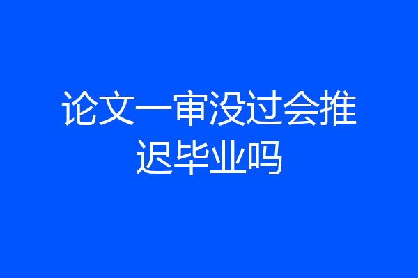 论文一审没过会推迟毕业吗