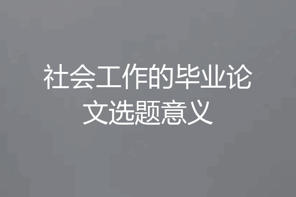 社会工作的毕业论文选题意义