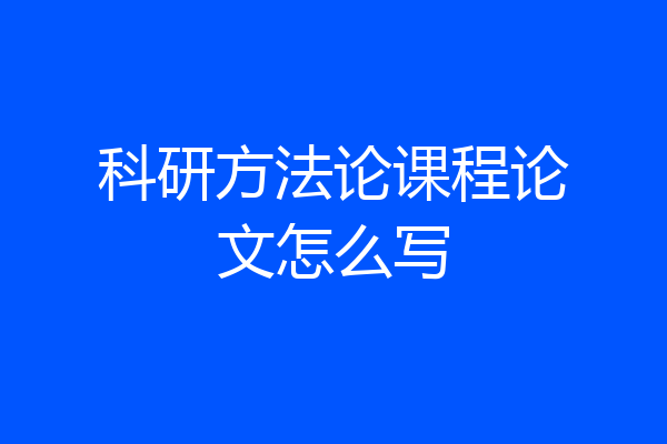 科研方法论课程论文怎么写