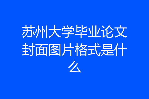 苏州大学毕业论文封面图片格式是什么