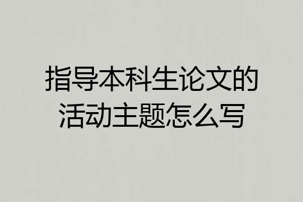 指导本科生论文的活动主题怎么写