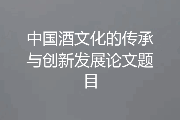 中国酒文化的传承与创新发展论文题目