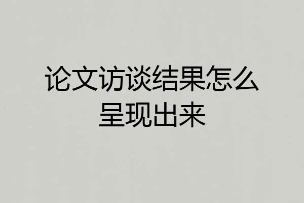 论文访谈结果怎么呈现出来