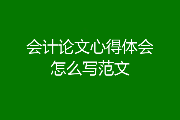 会计论文心得体会怎么写范文