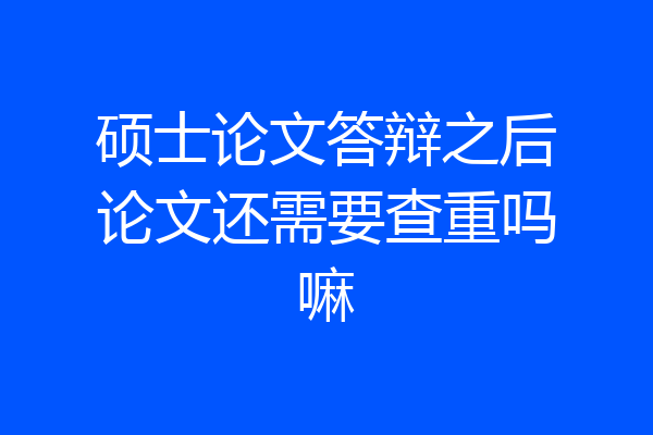 硕士论文答辩之后论文还需要查重吗嘛