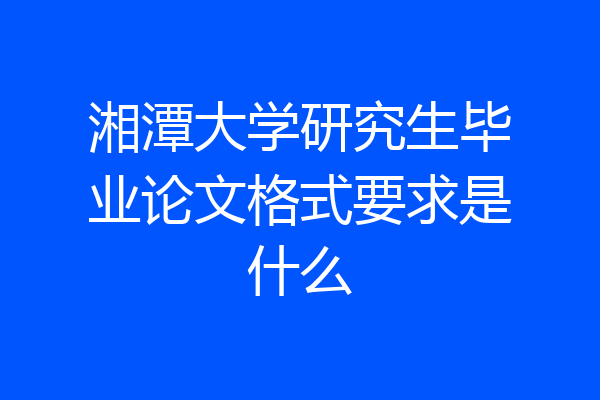 湘潭大学研究生毕业论文格式要求是什么