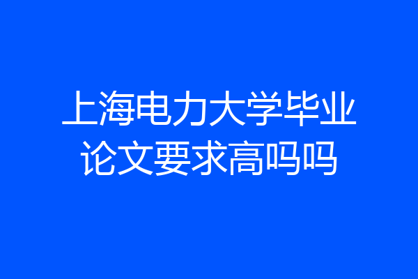 上海电力大学毕业论文要求高吗吗