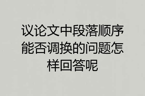 议论文中段落顺序能否调换的问题怎样回答呢