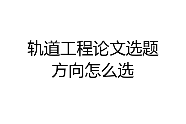 轨道工程论文选题方向怎么选