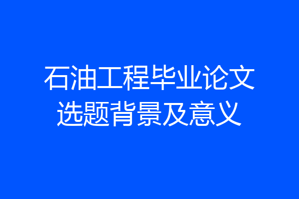 石油工程毕业论文选题背景及意义