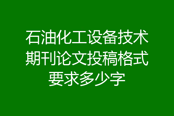 石油化工设备技术期刊论文投稿格式要求多少字