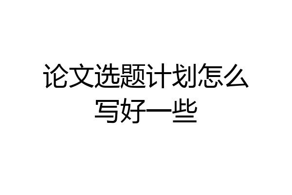 论文选题计划怎么写好一些