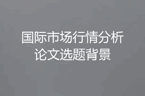 国际市场行情分析论文选题背景