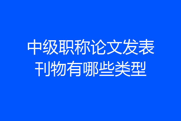 中级职称论文发表刊物有哪些类型