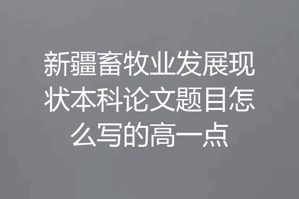 新疆畜牧业发展现状本科论文题目怎么写的高一点