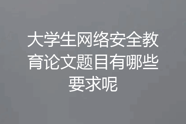 大学生网络安全教育论文题目有哪些要求呢