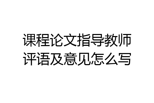 课程论文指导教师评语及意见怎么写