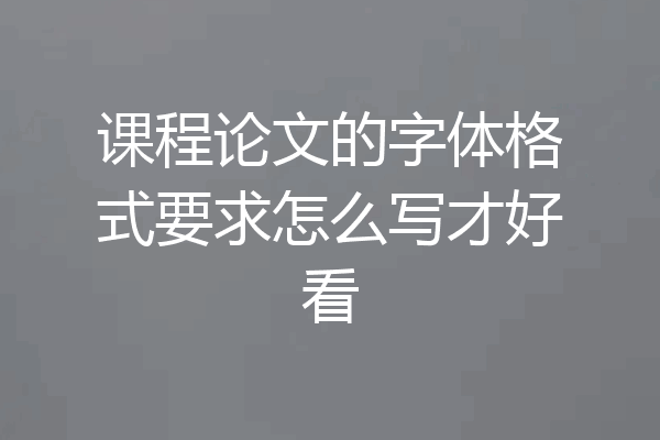 课程论文的字体格式要求怎么写才好看