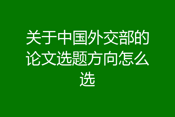 关于中国外交部的论文选题方向怎么选