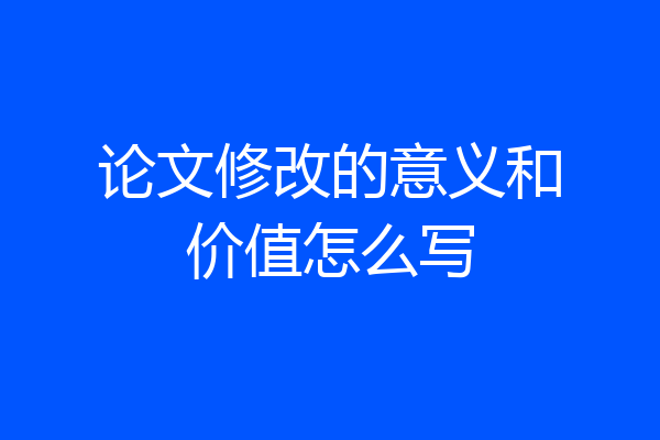 论文修改的意义和价值怎么写