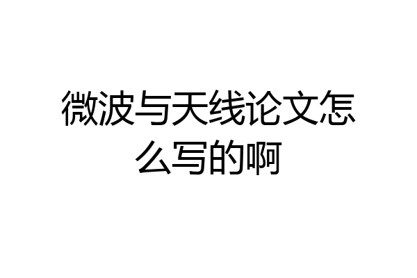 微波与天线论文怎么写的啊