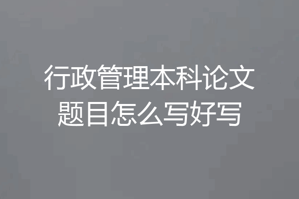 行政管理本科论文题目怎么写好写